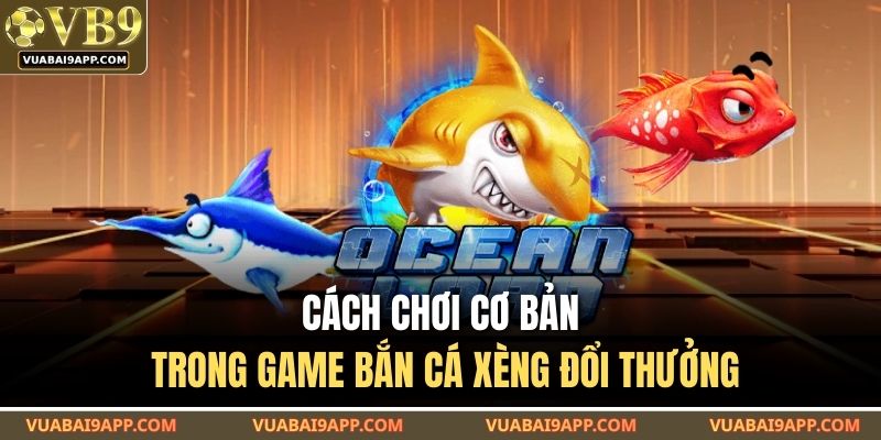 Cách chơi cơ bản trong game bắn cá xèng đổi thưởng