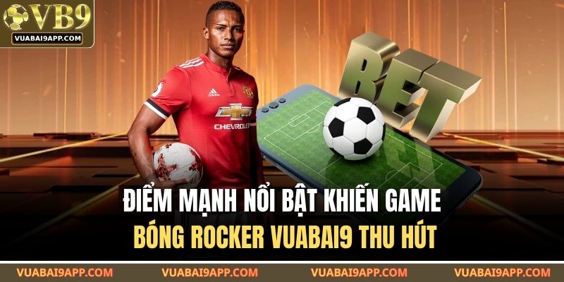 Bóng Rocker VUABAI9 - Trò Chơi Cược Nhanh Ăn Tiền Lớn 3 Điểm mạnh nổi bật khiến game bóng rocker VUABAI9 thu hút