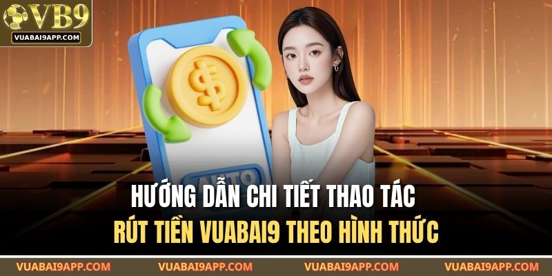 Hướng dẫn chi tiết thao tác rút tiền VUABAI9 theo hình thức