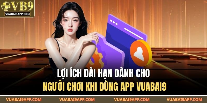 Tải App VUABAI9 – Ứng Dụng Gây Sốt Giới Cược Thủ Năm Nay 4 Lợi ích dài hạn dành cho người chơi khi dùng app VUABAI9