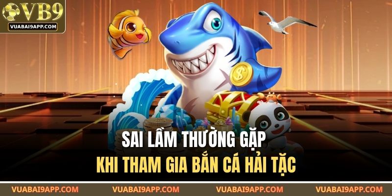 Bắn Cá Hải Tặc - Trò Chơi Cá Cược Hấp Dẫn Nhất Tại VUABAI9 4 Sai lầm thường gặp khi tham gia bắn cá Hải Tặc